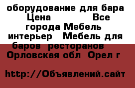 оборудование для бара › Цена ­ 80 000 - Все города Мебель, интерьер » Мебель для баров, ресторанов   . Орловская обл.,Орел г.